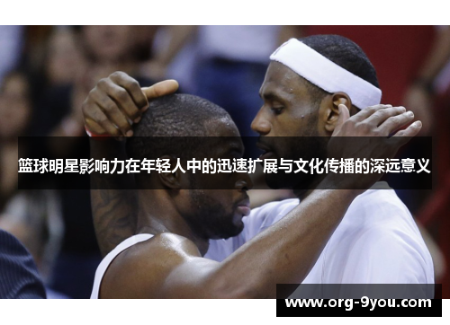篮球明星影响力在年轻人中的迅速扩展与文化传播的深远意义