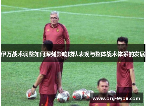 伊万战术调整如何深刻影响球队表现与整体战术体系的发展