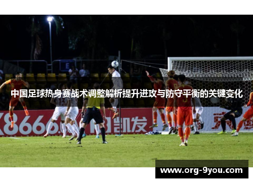 中国足球热身赛战术调整解析提升进攻与防守平衡的关键变化