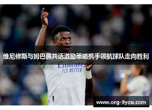 维尼修斯与姆巴佩共话激励策略携手领航球队走向胜利