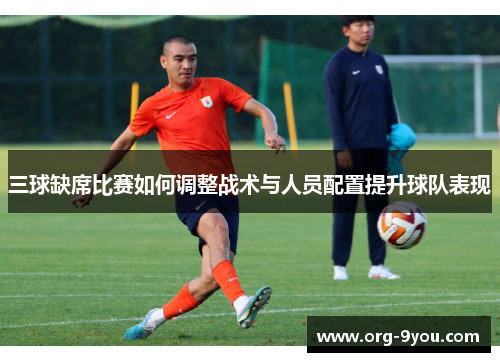 三球缺席比赛如何调整战术与人员配置提升球队表现