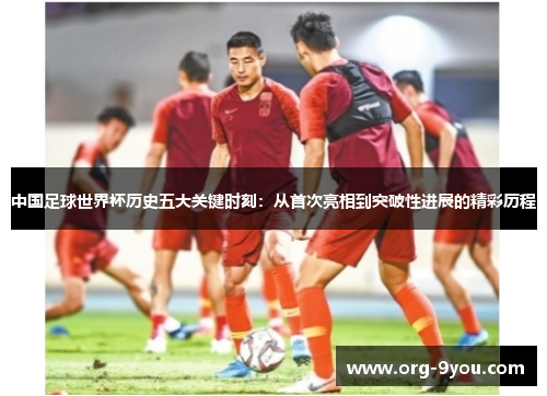 中国足球世界杯历史五大关键时刻：从首次亮相到突破性进展的精彩历程